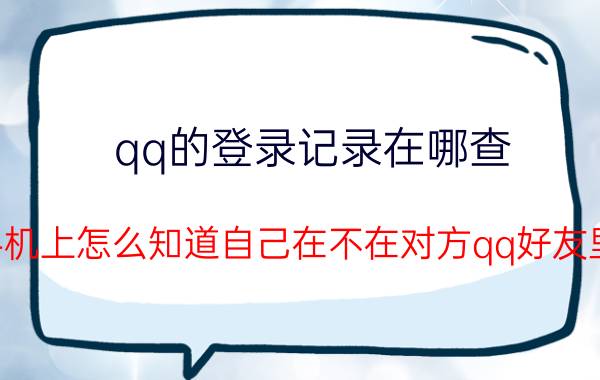 qq的登录记录在哪查 手机上怎么知道自己在不在对方qq好友里？